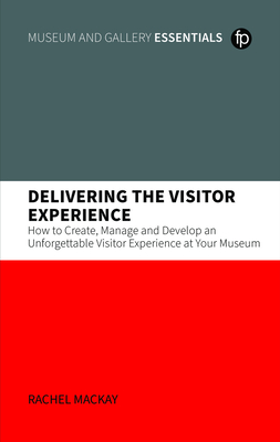 Delivering the Visitor Experience: How to Create, Manage and Develop an Unforgettable Visitor Experience at Your Museum Cover Image