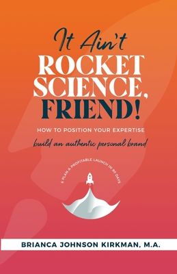 It Ain't Rocket Science, Friend!: How to Position Your Expertise, Build An Authentic Personal Brand, and Plan a Profitable Launch in 90 Days. By Brianca Johnson Kirkman Cover Image