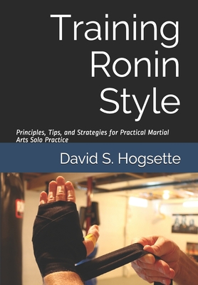 Training Ronin Style: Principles, Tips, and Strategies for Practical Martial Arts Solo Practice By David S. Hogsette Cover Image