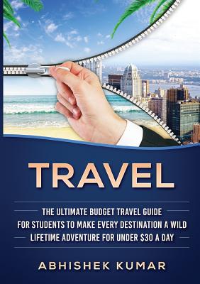 Travel: The Ultimate Budget Travel Guide for Students to make Every Destination a Wild Lifetime Adventure for under $30 a day By Abhishek Kumar Cover Image
