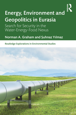Energy, Environment and Geopolitics in Eurasia: Search for Security in the Water-Energy-Food Nexus (Routledge Explorations in Environmental Studies) By Norman A. Graham, Şuhnaz Yılmaz Cover Image