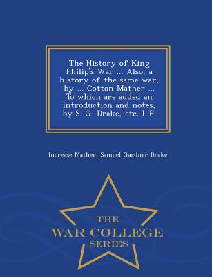 The History of King Philip's War ... Also, a History of the Same War, by ... Cotton Mather ... to Which Are Added an Introduction and Notes, by S. G.