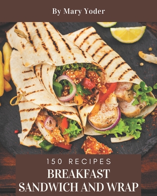 150 Breakfast Sandwich and Wrap Recipes: An Inspiring Breakfast Sandwich and Wrap Cookbook for You Cover Image