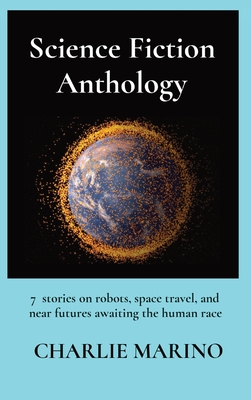 Science Fiction Anthology: 7 stories on robots, space travel, and near futures awaiting the human race By Charlie Marino Cover Image