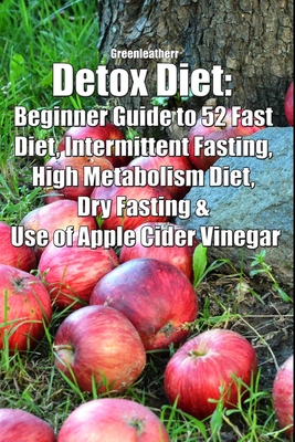 Detox Diet: Beginner Guide to 52 Fast Diet, Intermittent Fasting, High Metabolism Diet, Dry Fasting & Use of Apple Cider Vinegar By Greenleatherr Cover Image