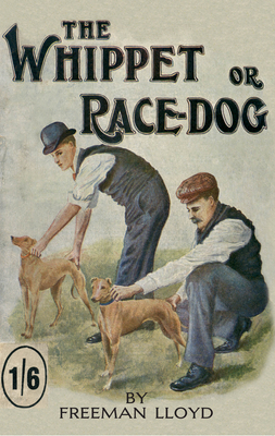 The Whippet or Race Dog: Its Breeding, Rearing, and Training for Races and for Exhibition. (With Illustrations of Typical Dogs and Diagrams of By Freeman Lloyd Cover Image
