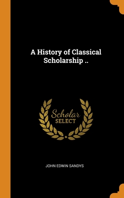A History of Classical Scholarship .. By John Edwin Sandys Cover Image
