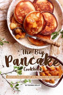 The Big Pancake Cookbook: Creative Pancakes That Are Perfect for Every Day By Thomas Kelly Cover Image