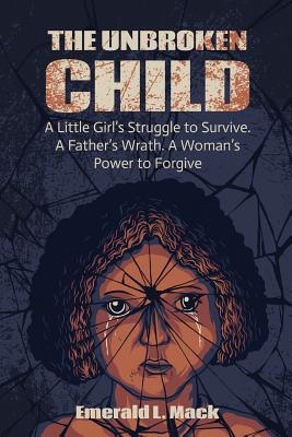 The Unbroken Child: A Little Girl's Struggle to Survive. A Father's Wrath. A Woman's Power to Forgive By Emerald Mack Cover Image