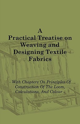 A Practical Treatise on Weaving and Designing Textile Fabrics - With Chapters on Principles of Construction of the Loom, Calculations, and Colour Cover Image