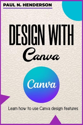 Design with Canva: Learn how to use Canva design features. By Paul N. Henderson Cover Image