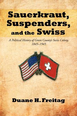 Sauerkraut, Suspenders, and the Swiss: A Political History of Green County's Swiss Colony, 1845-1945 Cover Image