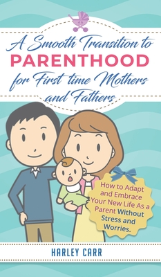 Smooth Transition to Parenthood for First Time Mothers and Fathers: How to Adapt and Embrace your New Life as a Parent without Stress and Worries Cover Image
