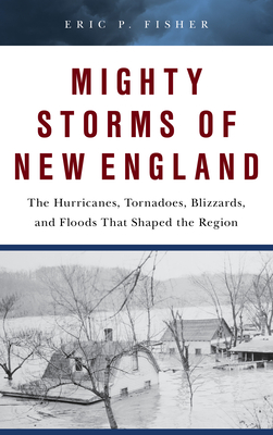 Mighty Storms of New England: The Hurricanes, Tornadoes, Blizzards, and Floods That Shaped the Region By Eric P. Fisher Cover Image