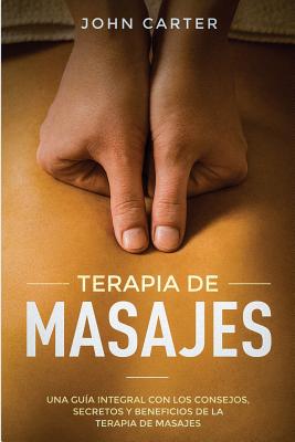 Terapia de Masajes: Una Guía Integral con los Consejos, Secretos y Beneficios de la Terapia de Masajes (Massage Therapy Spanish Version) By John Carter Cover Image