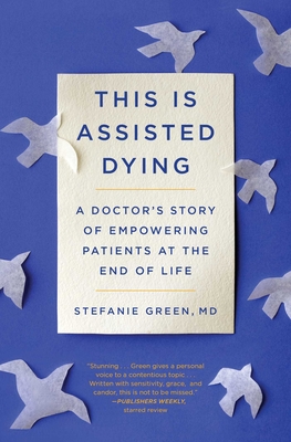 This Is Assisted Dying: A Doctor's Story of Empowering Patients at the End of Life By Stefanie Green, M.D. Cover Image