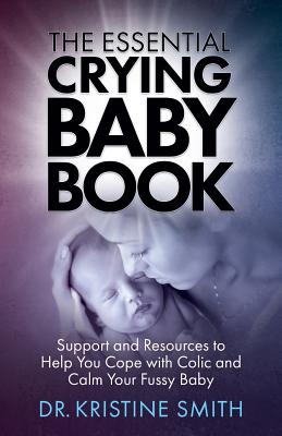 The Essential Crying Baby Book: Support and Resources to Help You Cope with Colic and Calm Your Fussy Baby By Kristine Smith Cover Image