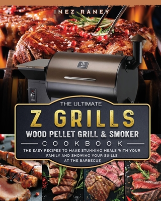 The Ultimate Z Grills Wood Pellet Grill and Smoker Cookbook: The Easy Recipes To Make Stunning Meals With Your Family And Showing Your Skills At The B By Inez Raney Cover Image
