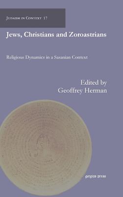 Jews, Christians and Zoroastrians: Religious Dynamics in a Sasanian Context (Judaism in Context) By Geoffrey Herman, Geoffrey Herman (Editor) Cover Image