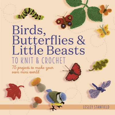 Birds, Butterflies & Little Beasts to Knit & Crochet: 75 projects to make your own mini world By Lesley Stanfield Cover Image