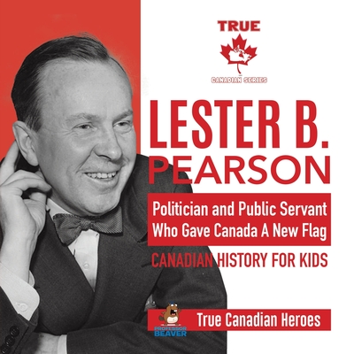 Lester B. Pearson - Politician and Public Servant Who Gave Canada A New Flag Canadian History for Kids True Canadian Heroes By Professor Beaver Cover Image