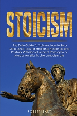 Stoicism: The Daily Guide To Stoicism, How to Be a Stoic Using Tools for Emotional Resilience and Positivity With Secret Ancient Cover Image