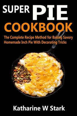 Super Pie Cookbook: The Complete Recipe Method for Baking Savory Homemade Inch Pie With Decorating Tricks By Katharine W. Stark Cover Image