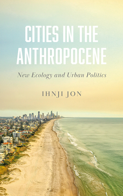 Cities in the Anthropocene: New Ecology and Urban Politics By Ihnji Jon Cover Image