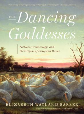 The Dancing Goddesses: Folklore, Archaeology, and the Origins of European Dance By Elizabeth Wayland Barber Cover Image