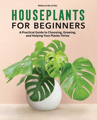 Houseplants for Beginners: A Practical Guide to Choosing, Growing, and Helping Your Plants Thrive By Rebecca De La Paz Cover Image