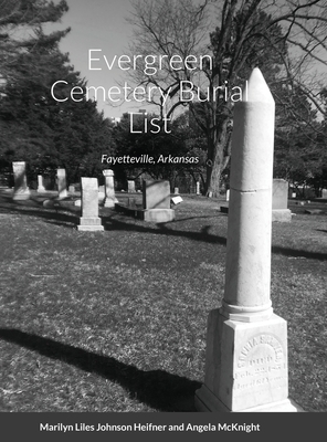 Evergreen Cemetery Burial List: Fayetteville, Arkansas By Marilyn Lyles Johnson Heifner, Angela Cozart McKnight, Charles Yancey Alison (Editor) Cover Image