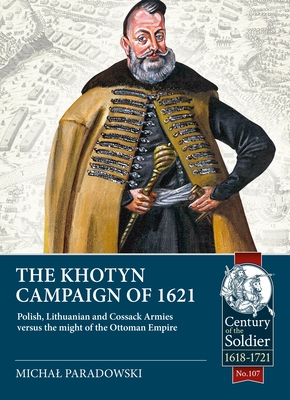 The Khotyn Campaign of 1621: Polish, Lithuanian and Cossack Armies Versus Might of the Ottoman Empire (Century of the Soldier) By Michal Paradowski Cover Image