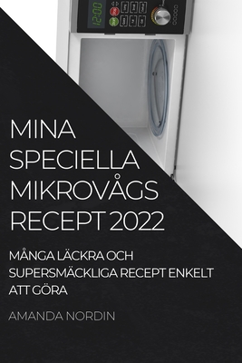 Mina Speciella Mikrovågs Recept 2022: Många Läckra Och Supersmäckliga Recept Enkelt Att Göra By Amanda Nordin Cover Image