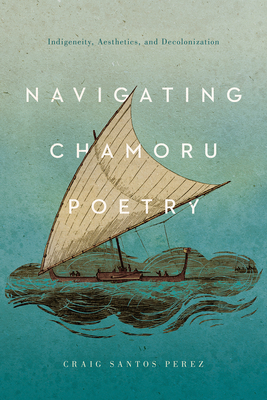 Navigating CHamoru Poetry: Indigeneity, Aesthetics, and Decolonization (Critical Issues in Indigenous Studies) Cover Image