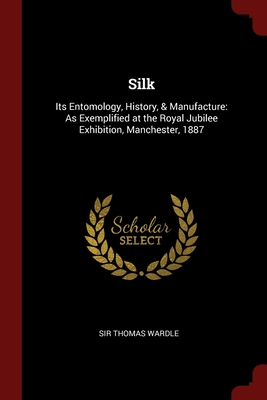 Silk: Its Entomology, History, & Manufacture: As Exemplified at the Royal Jubilee Exhibition, Manchester, 1887 Cover Image