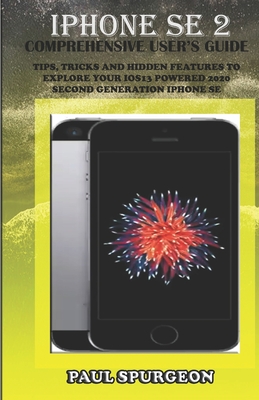 iPhone SE 2 Comprehensive user's Guide: Tips, Tricks and Hidden Features to Explore Your iOS 13 Powered 2020 Second Generation iPhone SE By Paul Spurgeon Cover Image