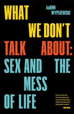 What We Don't Talk About: Sex and the Mess of Life By Joann Wypijewski Cover Image