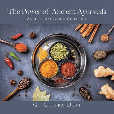 The Power of Ancient Ayurveda: Ancient Ayurvedic Cookbook