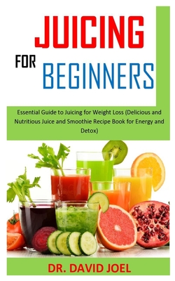 Juicing for Beginners: Essential Guide to Juicing for Weight Loss (Delicious and Nutritious Juice and Smoothie Recipe Book for Energy and Det By David Joel Cover Image