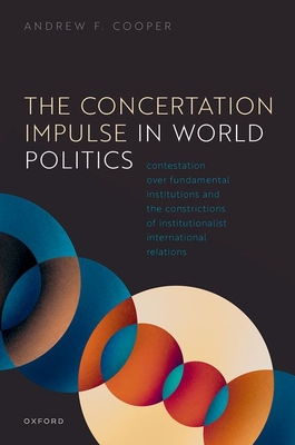 The Concertation Impulse in World Politics: Contestation Over Fundamental Institutions and the Constrictions of Institutionalist International Relatio Cover Image