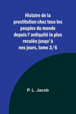 Histoire de la prostitution chez tous les peuples du monde depuis l'antiquité la plus reculée jusqu'à nos jours, tome 3/6 Cover Image
