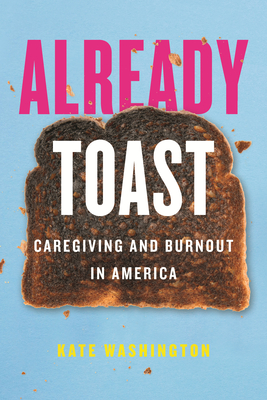 Already Toast: Caregiving and Burnout in America By Kate Washington Cover Image