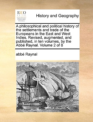 A Philosophical and Political History of the Settlements and Trade of the Europeans in the East and West Indies. Revised, Augmented, and Published, in By Raynal Cover Image