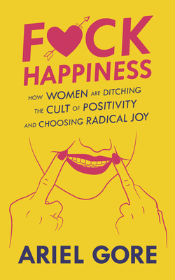 Fuck Happiness: How Women Are Ditching the Cult of Positivity and Choosing Radical Joy (Good Life) By Ariel Gore Cover Image