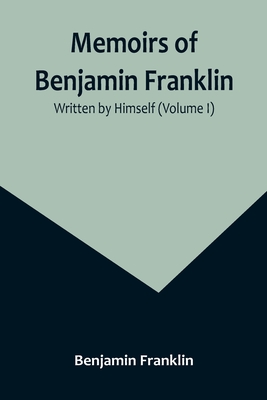 Memoirs of Benjamin Franklin; Written by Himself (Volume I) Cover Image