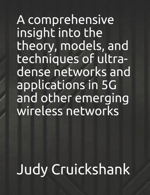 A comprehensive insight into the theory, models, and techniques of ultra-dense networks and applications in 5G and other emerging wireless networks By Judy Cruickshank Cover Image