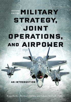 Military Strategy, Joint Operations, and Airpower: An Introduction, Second Edition By Ryan Burke (Editor), Michael Fowler (Editor), Jahara Matisek (Editor) Cover Image