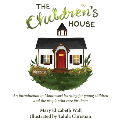 The Children's House: An introduction to Montessori learning for young children and the people who care for them By Mary Elizabeth Wall, Talula Christian (Illustrator) Cover Image