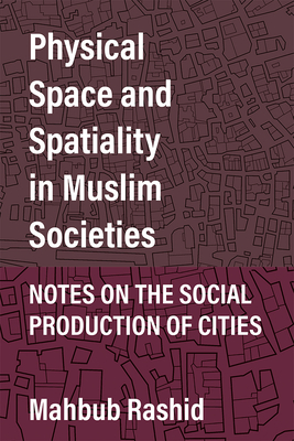 Physical Space and Spatiality in Muslim Societies: Notes on the Social Production of Cities By Mahbub Rashid Cover Image