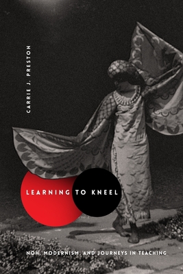 Learning to Kneel: Noh, Modernism, and Journeys in Teaching (Modernist Latitudes) By Carrie J. Preston Cover Image